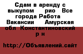 Сдам в аренду с выкупом kia рио - Все города Работа » Вакансии   . Амурская обл.,Константиновский р-н